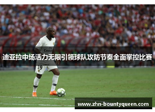 迪亚拉中场活力无限引领球队攻防节奏全面掌控比赛