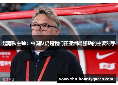 越南队主帅：中国队仍是我们在亚洲最强劲的主要对手