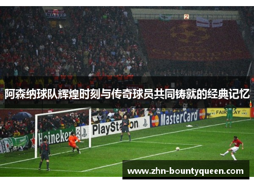 阿森纳球队辉煌时刻与传奇球员共同铸就的经典记忆