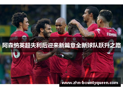 阿森纳英超失利后迎来新篇章全新球队跃升之路