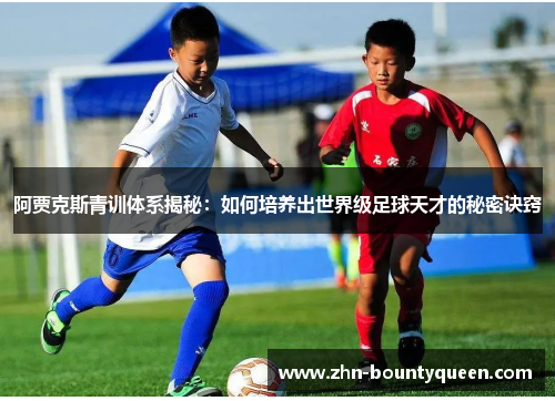 阿贾克斯青训体系揭秘：如何培养出世界级足球天才的秘密诀窍