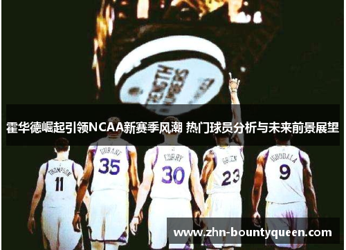 霍华德崛起引领NCAA新赛季风潮 热门球员分析与未来前景展望