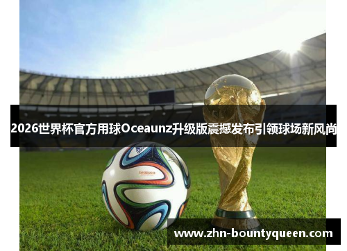 2026世界杯官方用球Oceaunz升级版震撼发布引领球场新风尚