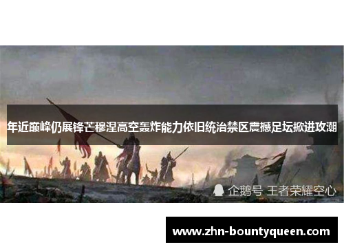 年近巅峰仍展锋芒穆涅高空轰炸能力依旧统治禁区震撼足坛掀进攻潮