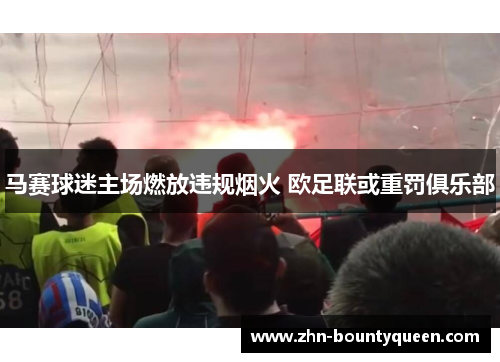 马赛球迷主场燃放违规烟火 欧足联或重罚俱乐部 马赛球迷主场燃放违规烟火 欧足联或重罚俱乐部
