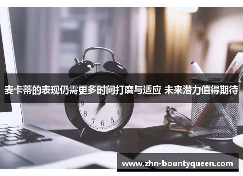 麦卡蒂的表现仍需更多时间打磨与适应 未来潜力值得期待 麦卡蒂的表现仍需更多时间打磨与适应 未来潜力值得期待