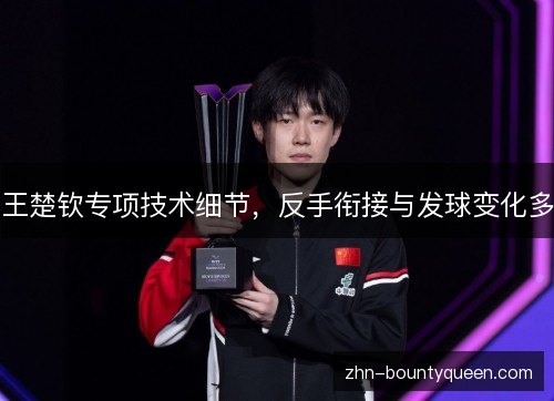 王楚钦专项技术细节，反手衔接与发球变化多
