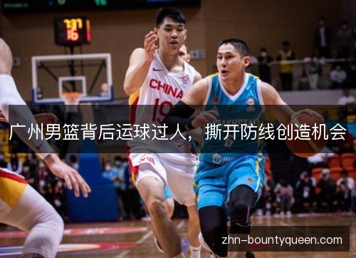广州男篮背后运球过人,撕开防线创造机会 广州男篮背后运球过人,撕开防线创造机会